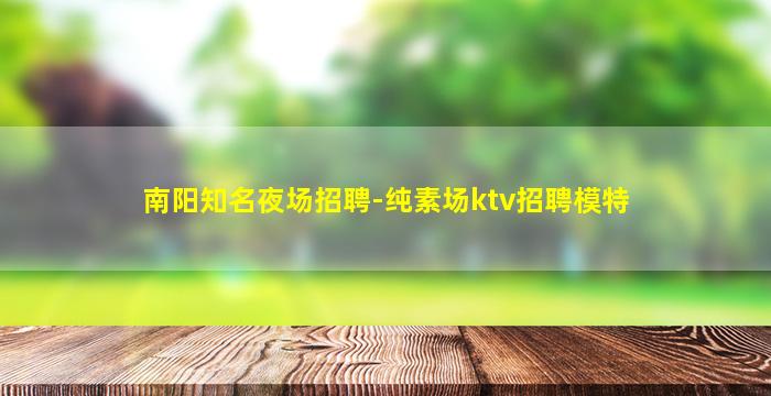 南阳知名夜场招聘-纯素场ktv招聘模特