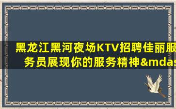 黑龙江黑河夜场KTV招聘佳丽服务员展现你的服务精神—黑龙江黑河KTV兼职招聘信息值得来KTV好做明确赚米机会